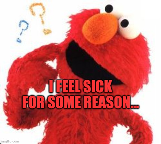 Elmo Questions | I FEEL SICK FOR SOME REASON... | image tagged in elmo questions | made w/ Imgflip meme maker