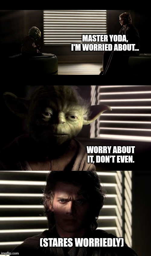 Anakin is worried | MASTER YODA, I'M WORRIED ABOUT... WORRY ABOUT IT, DON'T EVEN. (STARES WORRIEDLY) | image tagged in worry,star wars yoda,anakin skywalker,jedi,revenge of the sith | made w/ Imgflip meme maker