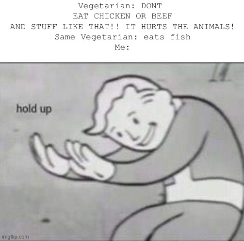 Wow. | Vegetarian: DONT  EAT CHICKEN OR BEEF AND STUFF LIKE THAT!! IT HURTS THE ANIMALS!
Same Vegetarian: eats fish
Me: | image tagged in fallout hold up,memes | made w/ Imgflip meme maker