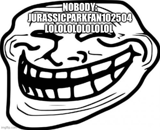 Troll Face | NOBODY:
JURASSICPARKFAN102504
LOLOLOLOLOLOLOL | image tagged in memes,troll face | made w/ Imgflip meme maker