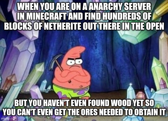 Minecraft anarchy server blocks of netherite. | WHEN YOU ARE ON A ANARCHY SERVER IN MINECRAFT AND FIND HUNDREDS OF BLOCKS OF NETHERITE OUT THERE IN THE OPEN; BUT YOU HAVEN'T EVEN FOUND WOOD YET SO YOU CAN'T EVEN GET THE ORES NEEDED TO OBTAIN IT | image tagged in patrick mining meme | made w/ Imgflip meme maker