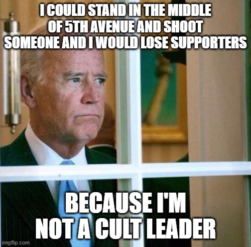 Sad Joe Biden | I COULD STAND IN THE MIDDLE OF 5TH AVENUE AND SHOOT SOMEONE AND I WOULD LOSE SUPPORTERS; BECAUSE I'M NOT A CULT LEADER | image tagged in sad joe biden | made w/ Imgflip meme maker