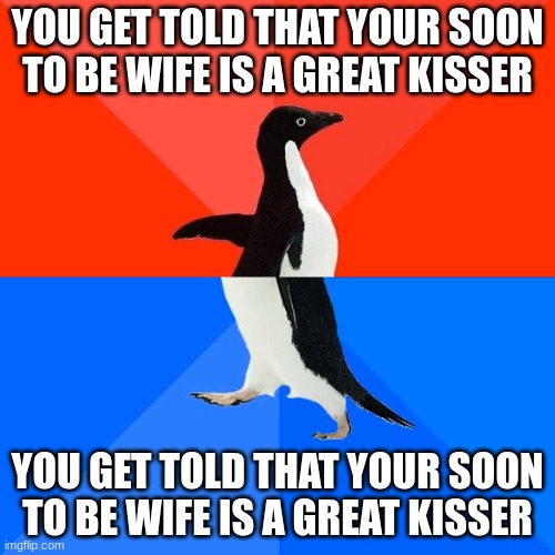 Great kisser. | YOU GET TOLD THAT YOUR SOON TO BE WIFE IS A GREAT KISSER; YOU GET TOLD THAT YOUR SOON TO BE WIFE IS A GREAT KISSER | image tagged in memes,socially awesome awkward penguin | made w/ Imgflip meme maker