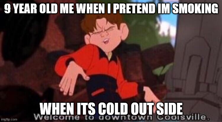 Welcome to Downtown Coolsville | 9 YEAR OLD ME WHEN I PRETEND IM SMOKING; WHEN ITS COLD OUT SIDE | image tagged in welcome to downtown coolsville | made w/ Imgflip meme maker