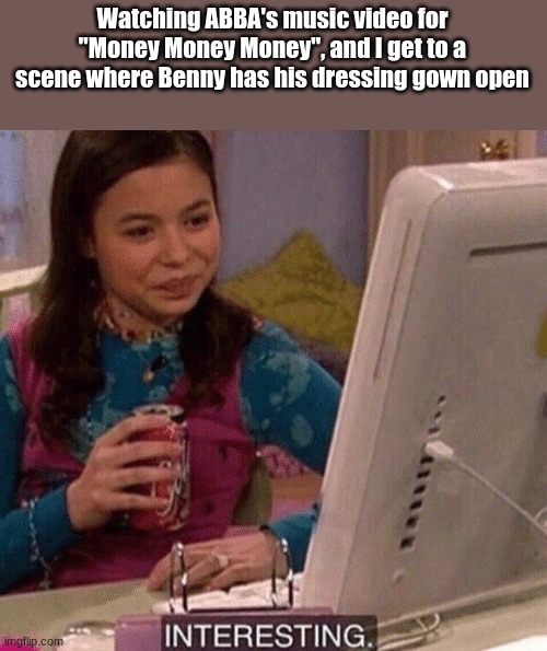 iCarly Interesting | Watching ABBA's music video for "Money Money Money", and I get to a scene where Benny has his dressing gown open | image tagged in icarly interesting,abba | made w/ Imgflip meme maker