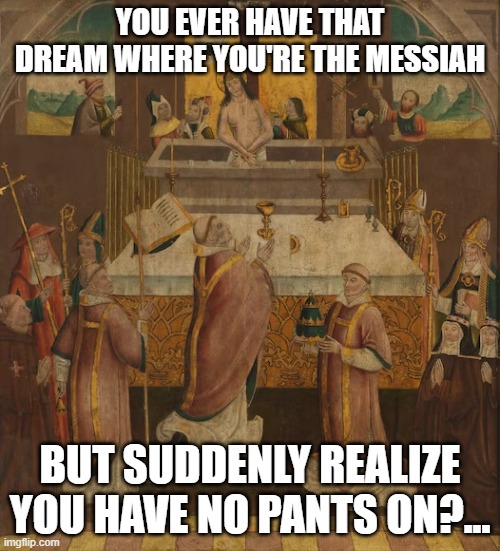 messiah | YOU EVER HAVE THAT DREAM WHERE YOU'RE THE MESSIAH; BUT SUDDENLY REALIZE YOU HAVE NO PANTS ON?... | image tagged in jesus christ | made w/ Imgflip meme maker