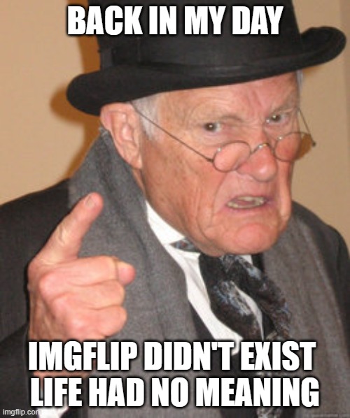 the future is amazing | BACK IN MY DAY; IMGFLIP DIDN'T EXIST 
LIFE HAD NO MEANING | image tagged in memes,back in my day,life lessons | made w/ Imgflip meme maker
