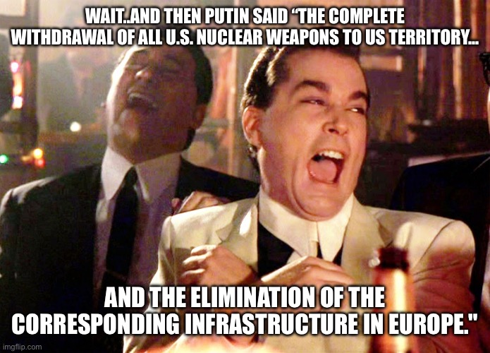 Putin | WAIT..AND THEN PUTIN SAID “THE COMPLETE WITHDRAWAL OF ALL U.S. NUCLEAR WEAPONS TO US TERRITORY…; AND THE ELIMINATION OF THE CORRESPONDING INFRASTRUCTURE IN EUROPE." | image tagged in memes,good fellas hilarious | made w/ Imgflip meme maker