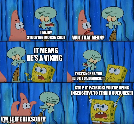 Morse!!! Not Norse!!! (Corrected version) | I ENJOY STUDYING MORSE CODE; WUT THAT MEAN? IT MEANS HE'S A VIKING; THAT'S NORSE, YOU IDIOT! I SAID MORSE!!! STOP IT, PATRICK! YOU'RE BEING INSENSITIVE TO ETHNIC CULTURES!!! I'M LEIF ERIKSON!!! | image tagged in stop it patrick you're scaring him | made w/ Imgflip meme maker