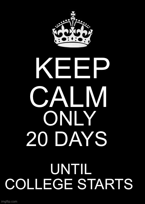 Keep Calm only 20 days until College starts | KEEP CALM; ONLY 20 DAYS; UNTIL COLLEGE STARTS | image tagged in memes,keep calm and carry on black | made w/ Imgflip meme maker