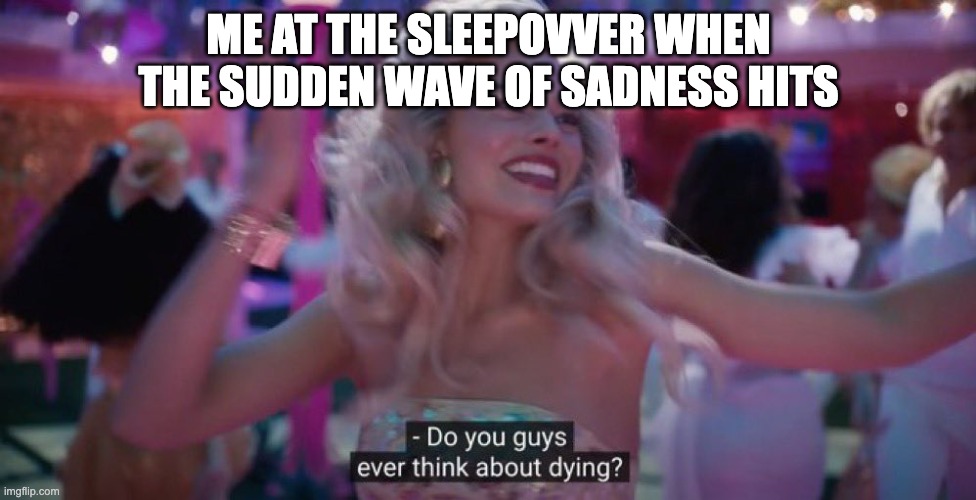 ruins the vibe | ME AT THE SLEEPOVVER WHEN THE SUDDEN WAVE OF SADNESS HITS | image tagged in do you guys ever think about dying | made w/ Imgflip meme maker