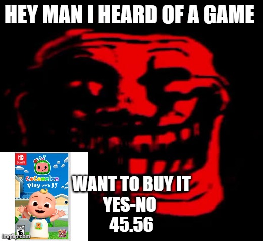 cocomelon=money | HEY MAN I HEARD OF A GAME; WANT TO BUY IT
YES-NO 
45.56 | image tagged in tomfoolery,sus,funny memes | made w/ Imgflip meme maker