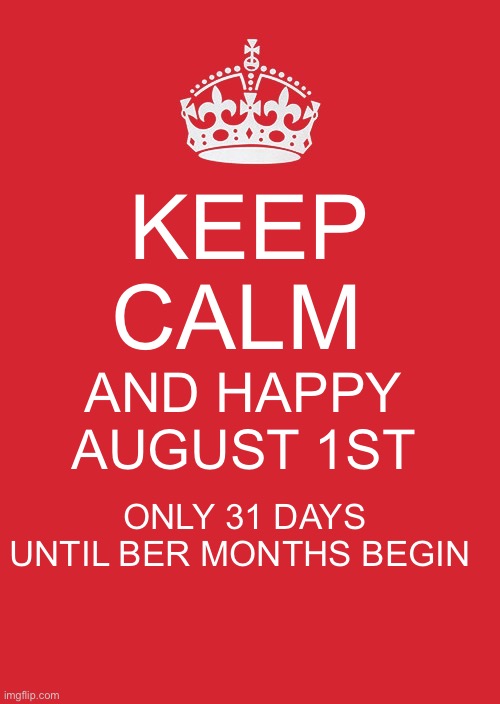 Keep Calm happy August 1st only 31 days until ber months | KEEP CALM; AND HAPPY AUGUST 1ST; ONLY 31 DAYS UNTIL BER MONTHS BEGIN | image tagged in memes,keep calm and carry on red | made w/ Imgflip meme maker