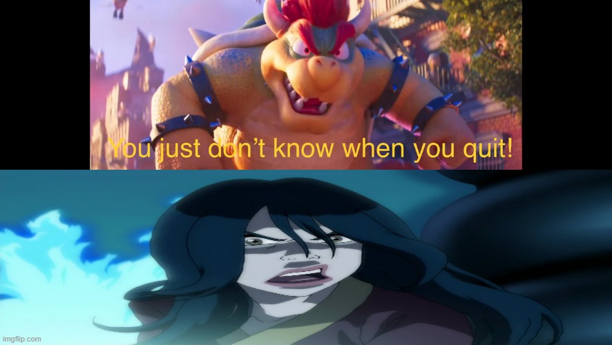 bowser telling azula when to quit | image tagged in who's bowser telling who don't know when to quit,bowser,azula,avatar the last airbender,mario movie,bowser | made w/ Imgflip meme maker