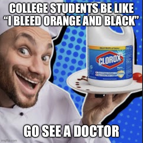 Chef serving clorox | COLLEGE STUDENTS BE LIKE “I BLEED ORANGE AND BLACK”; GO SEE A DOCTOR | image tagged in chef serving clorox | made w/ Imgflip meme maker