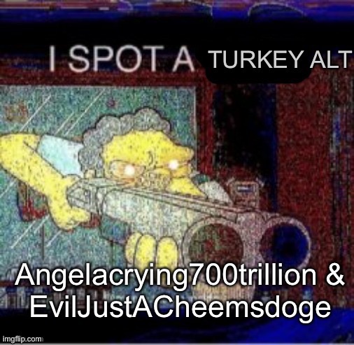 Sorry everyone. There’s more. | Angelacrying700trillion &
EvilJustACheemsdoge | image tagged in i spot a turkey alt | made w/ Imgflip meme maker