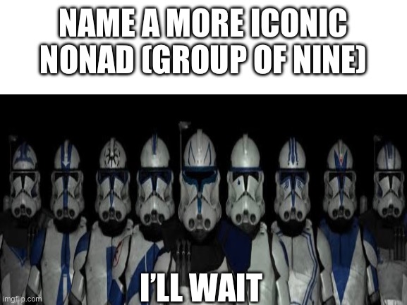 Name a better nonad | NAME A MORE ICONIC NONAD (GROUP OF NINE); I’LL WAIT | image tagged in blank white template | made w/ Imgflip meme maker