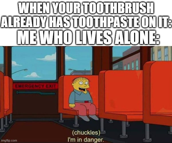Wait a minu- | WHEN YOUR TOOTHBRUSH ALREADY HAS TOOTHPASTE ON IT:; ME WHO LIVES ALONE: | image tagged in i'm in danger blank place above,funny,confused,huh,i beg your pardon | made w/ Imgflip meme maker