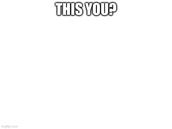 Blank White Template | THIS YOU? | image tagged in blank white template | made w/ Imgflip meme maker