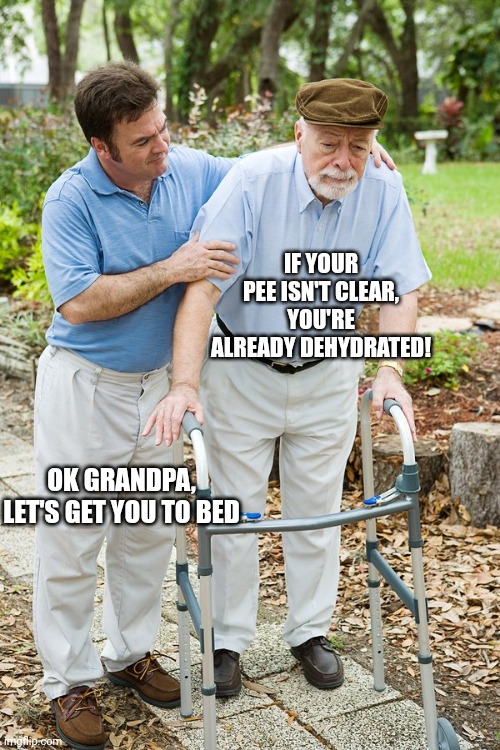 okay grandpa let's get you to bed | IF YOUR PEE ISN'T CLEAR, YOU'RE ALREADY DEHYDRATED! OK GRANDPA, LET'S GET YOU TO BED | image tagged in okay grandpa let's get you to bed | made w/ Imgflip meme maker