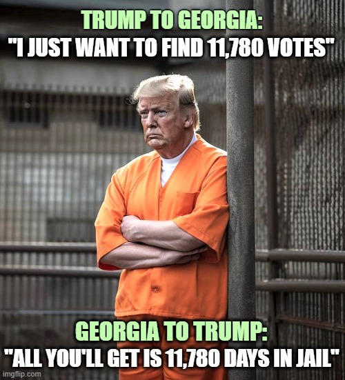 Charging decision looms in Georgia election interference probe! | TRUMP TO GEORGIA:; "I JUST WANT TO FIND 11,780 VOTES"; GEORGIA TO TRUMP:; "ALL YOU'LL GET IS 11,780 DAYS IN JAIL" | image tagged in donald trump,jail,georgia,election fraud | made w/ Imgflip meme maker