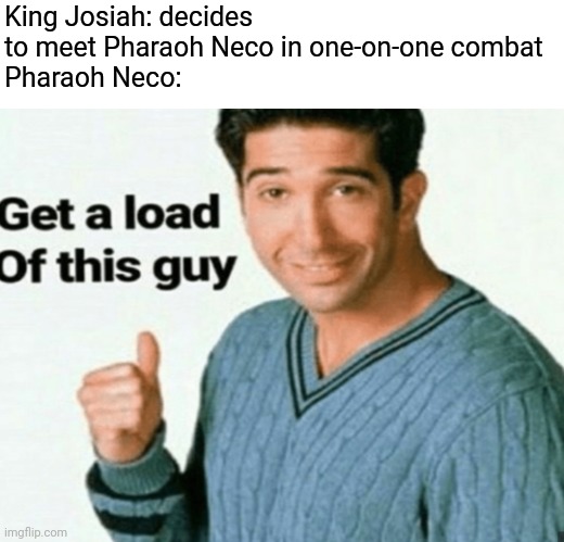 RIP King Josiah | King Josiah: decides to meet Pharaoh Neco in one-on-one combat
Pharaoh Neco: | image tagged in get a load of this guy | made w/ Imgflip meme maker