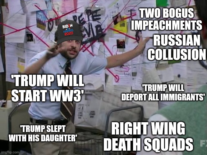 There's no bigger tin foil hat wearer than one with Trump Derangement Syndrome. They'd believe absolutely anything they are told | TWO BOGUS IMPEACHMENTS; RUSSIAN COLLUSION; 'TRUMP WILL START WW3'; 'TRUMP WILL DEPORT ALL IMMIGRANTS'; RIGHT WING DEATH SQUADS; 'TRUMP SLEPT WITH HIS DAUGHTER' | image tagged in charlie conspiracy always sunny in philidelphia | made w/ Imgflip meme maker