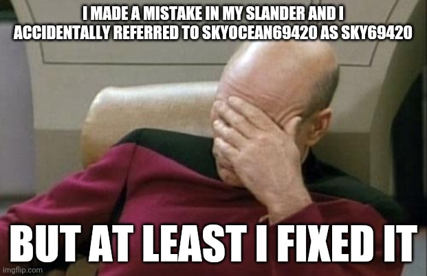 Damn | I MADE A MISTAKE IN MY SLANDER AND I ACCIDENTALLY REFERRED TO SKYOCEAN69420 AS SKY69420; BUT AT LEAST I FIXED IT | image tagged in memes,captain picard facepalm | made w/ Imgflip meme maker