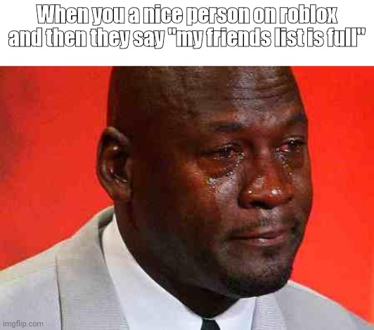 I wish there was no friends list limit | When you a nice person on roblox and then they say "my friends list is full" | image tagged in crying michael jordan | made w/ Imgflip meme maker