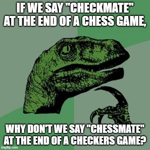 Chessmate! I win. | IF WE SAY "CHECKMATE" AT THE END OF A CHESS GAME, WHY DON'T WE SAY "CHESSMATE" AT THE END OF A CHECKERS GAME? | image tagged in memes,philosoraptor,checkers,chess,checkmate,hmmm | made w/ Imgflip meme maker