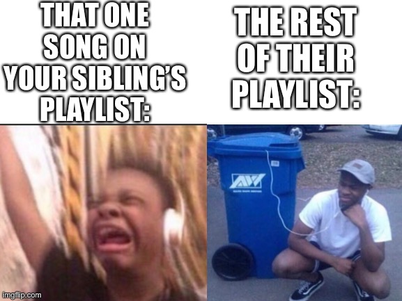 Anyone else? | THAT ONE SONG ON YOUR SIBLING’S PLAYLIST:; THE REST OF THEIR PLAYLIST: | image tagged in blank white template,siblings | made w/ Imgflip meme maker