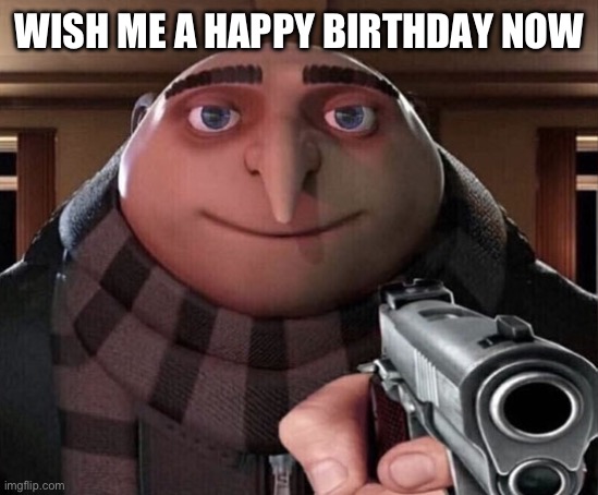 Its my birthday today | WISH ME A HAPPY BIRTHDAY NOW | image tagged in gru gun,fresh memes,fun | made w/ Imgflip meme maker