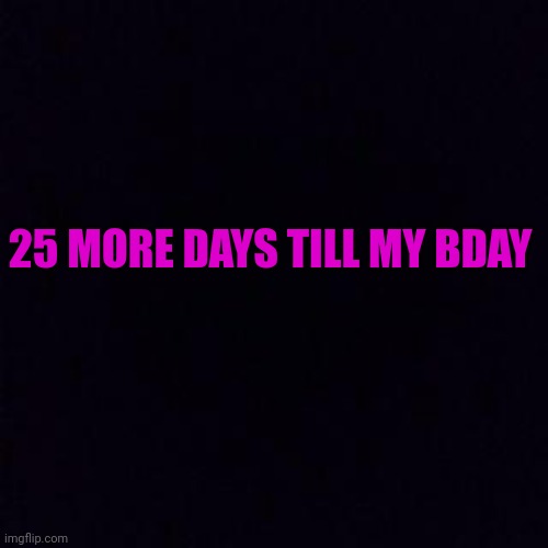 25 more daysssss | 25 MORE DAYS TILL MY BDAY | image tagged in black screen | made w/ Imgflip meme maker