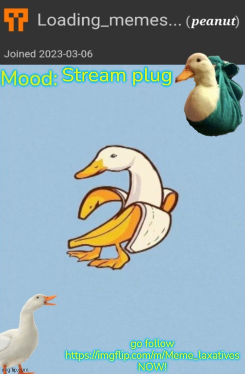 https://imgflip.com/m/Meme_laxatives | Stream plug; go follow https://imgflip.com/m/Meme_laxatives NOW! | image tagged in loading_memes banana-duck announcement template | made w/ Imgflip meme maker