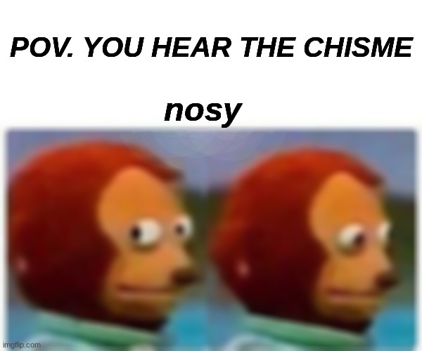 Monkey Puppet Meme | POV. YOU HEAR THE CHISME; nosy | image tagged in memes,monkey puppet | made w/ Imgflip meme maker
