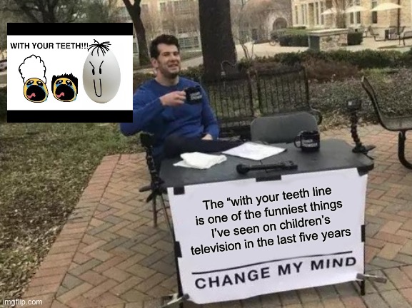 Change My Mind | The “with your teeth line is one of the funniest things I’ve seen on children’s television in the last five years | image tagged in memes,change my mind | made w/ Imgflip meme maker