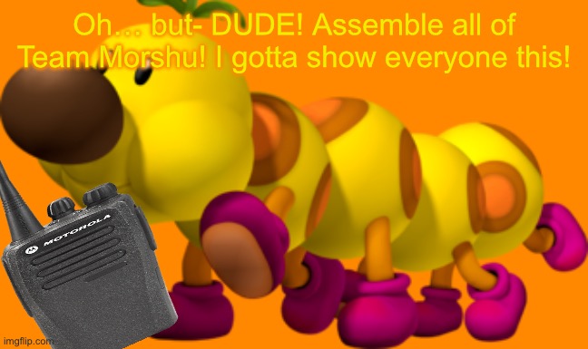 Wiggler | Oh… but- DUDE! Assemble all of Team Morshu! I gotta show everyone this! | image tagged in wiggler | made w/ Imgflip meme maker