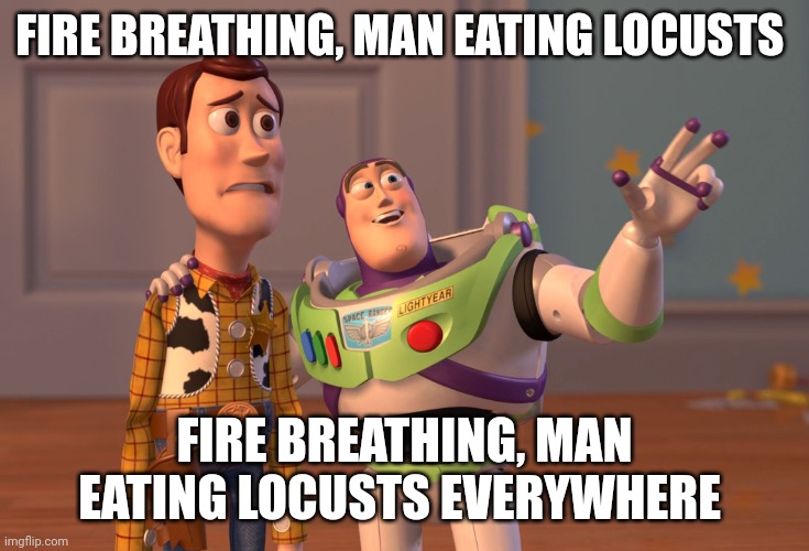 Fire breathing, man eating locusts | FIRE BREATHING, MAN EATING LOCUSTS; FIRE BREATHING, MAN EATING LOCUSTS EVERYWHERE | image tagged in memes,x x everywhere | made w/ Imgflip meme maker