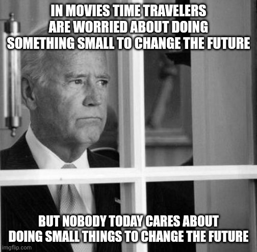 Sad Joe Biden | IN MOVIES TIME TRAVELERS ARE WORRIED ABOUT DOING SOMETHING SMALL TO CHANGE THE FUTURE; BUT NOBODY TODAY CARES ABOUT DOING SMALL THINGS TO CHANGE THE FUTURE | image tagged in sad joe biden | made w/ Imgflip meme maker