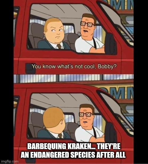 Don't barbecue krakens | BARBEQUING KRAKEN... THEY'RE AN ENDANGERED SPECIES AFTER ALL | image tagged in you know whats not cool bobby | made w/ Imgflip meme maker