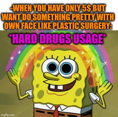 -Dose of permanent pose. | -WHEN YOU HAVE ONLY 5$ BUT WANT DO SOMETHING PRETTY WITH OWN FACE LIKE PLASTIC SURGERY:; *HARD DRUGS USAGE* | image tagged in memes,imagination spongebob,drugs are bad,plastic surgery,in terms of money we have no money,so true | made w/ Imgflip meme maker