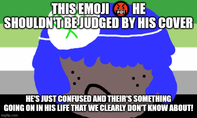 Please be kind | THIS EMOJI 🤬 HE SHOULDN'T BE JUDGED BY HIS COVER; HE'S JUST CONFUSED AND THEIR'S SOMETHING GOING ON IN HIS LIFE THAT WE CLEARLY DON'T KNOW ABOUT! | image tagged in siouxie sioux will not die on a monday | made w/ Imgflip meme maker