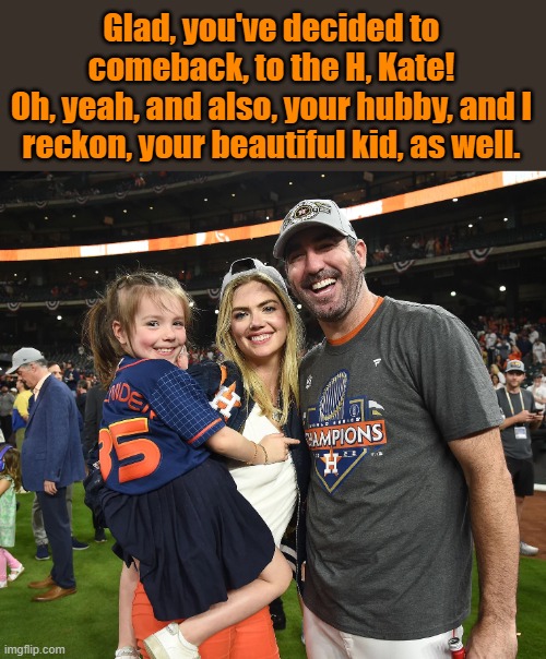 Sheee's baaack! | Glad, you've decided to comeback, to the H, Kate!
Oh, yeah, and also, your hubby, and I reckon, your beautiful kid, as well. | image tagged in kate upton,justin,houston,astros | made w/ Imgflip meme maker