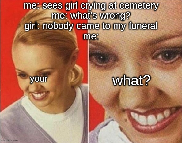 the WHAT | me: sees girl crying at cemetery
me: what's wrong?
girl: nobody came to my funeral
me:; what? your | image tagged in the what | made w/ Imgflip meme maker