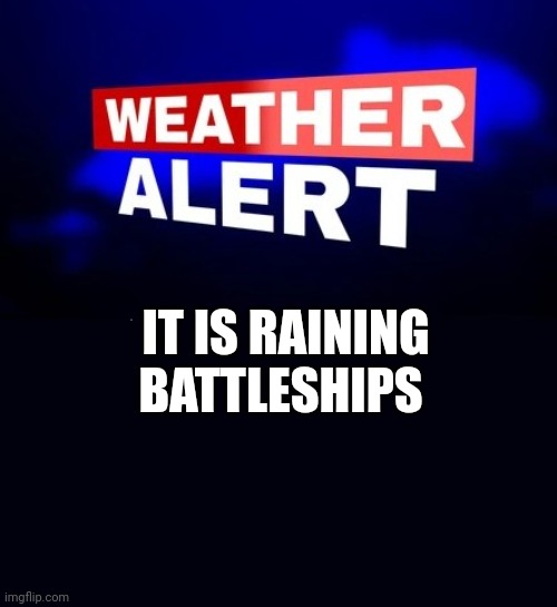 Raining battleships | IT IS RAINING BATTLESHIPS | image tagged in weather alert | made w/ Imgflip meme maker