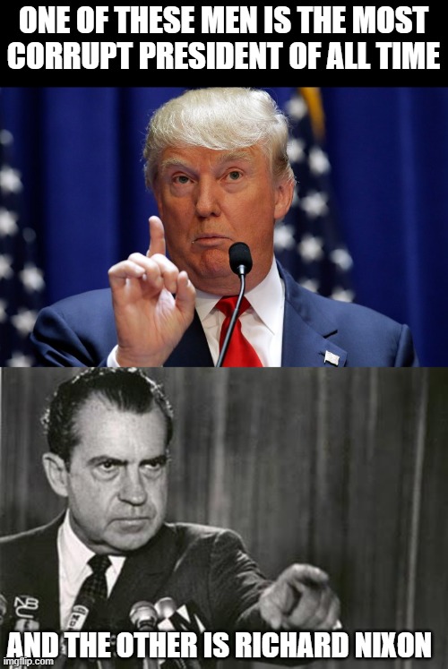 Corrupt President | ONE OF THESE MEN IS THE MOST CORRUPT PRESIDENT OF ALL TIME; AND THE OTHER IS RICHARD NIXON | image tagged in donald trump,richard nixon,president | made w/ Imgflip meme maker