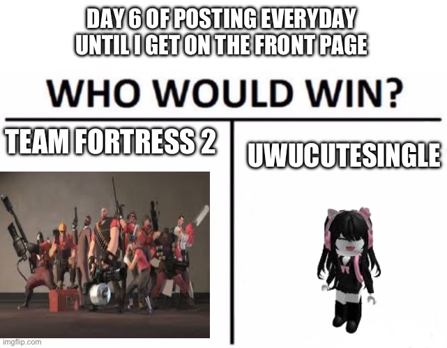 I think team fortress 2 by %100000000000 | DAY 6 OF POSTING EVERYDAY UNTIL I GET ON THE FRONT PAGE; TEAM FORTRESS 2; UWUCUTESINGLE | image tagged in memes,who would win,funny,team fortress 2,youtube | made w/ Imgflip meme maker