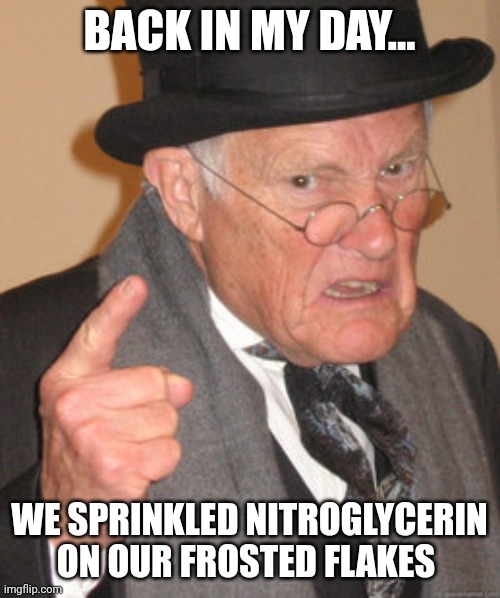 Nitroglycerin on frosted flakes | BACK IN MY DAY... WE SPRINKLED NITROGLYCERIN ON OUR FROSTED FLAKES | image tagged in memes,back in my day | made w/ Imgflip meme maker