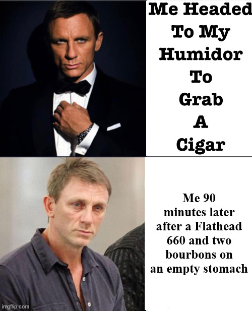Cigars Guys Know | Me 90 minutes later after a Flathead 660 and two bourbons on an empty stomach | image tagged in cigar | made w/ Imgflip meme maker