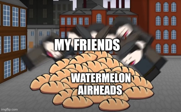 When watermelon airheads are concerned | MY FRIENDS; WATERMELON AIRHEADS | image tagged in oversimplified bread | made w/ Imgflip meme maker